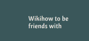 Wikihow to be friends with