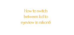 How to switch between lcd to eyeview in nikon6