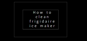 How to clean frigidaire ice maker